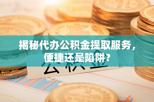 岳西揭秘代办公积金提取服务，便捷还是陷阱？