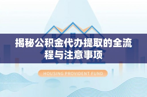 岳西揭秘公积金代办提取的全流程与注意事项