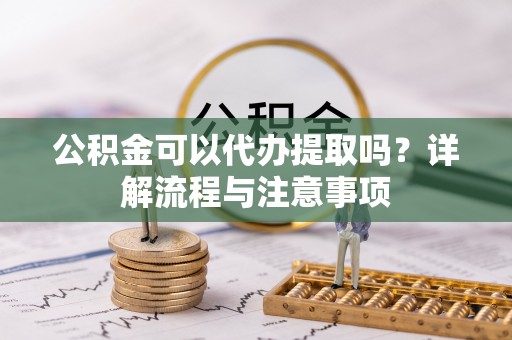 岳西公积金可以代办提取吗？详解流程与注意事项