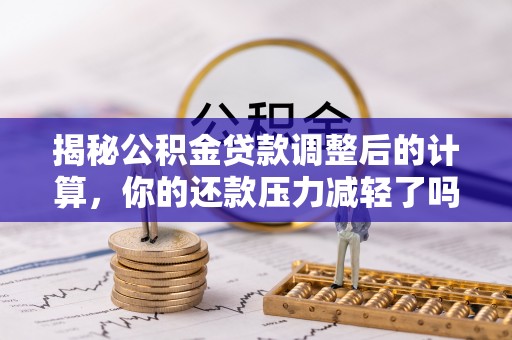 岳西揭秘公积金贷款调整后的计算，你的还款压力减轻了吗？