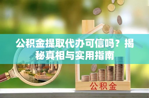 岳西公积金提取代办可信吗？揭秘真相与实用指南