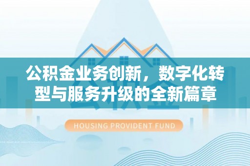 岳西公积金业务创新，数字化转型与服务升级的全新篇章