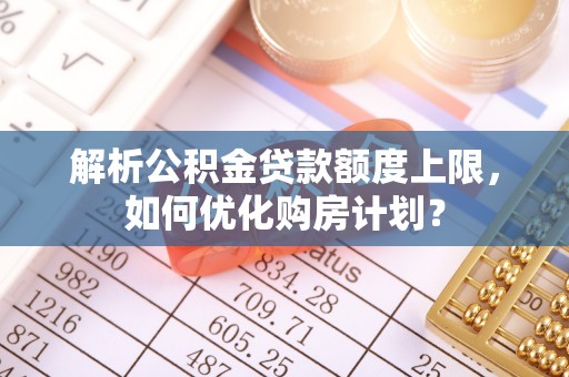 岳西解析公积金贷款额度上限，如何优化购房计划？