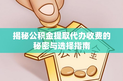 岳西揭秘公积金提取代办收费的秘密与选择指南