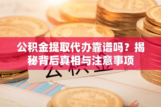 岳西公积金提取代办靠谱吗？揭秘背后真相与注意事项