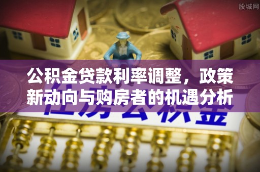 岳西公积金贷款利率调整，政策新动向与购房者的机遇分析