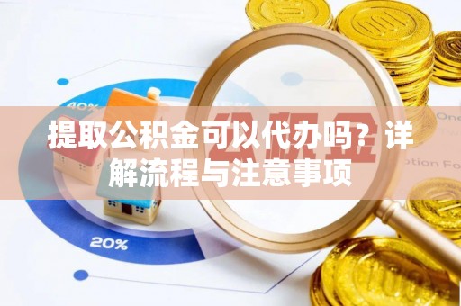 岳西提取公积金可以代办吗？详解流程与注意事项