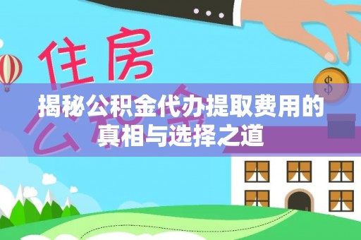 岳西揭秘公积金代办提取费用的真相与选择之道