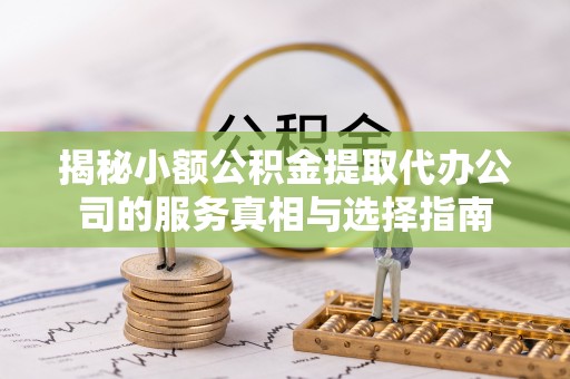 岳西揭秘小额公积金提取代办公司的服务真相与选择指南
