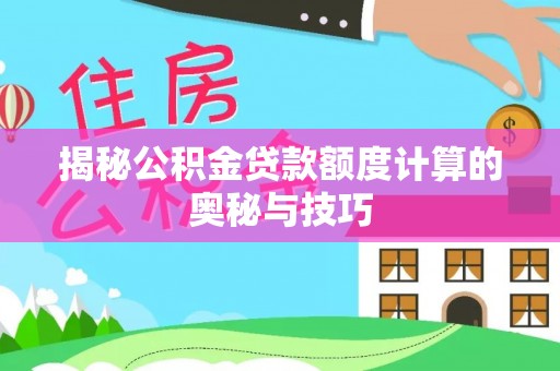 岳西揭秘公积金贷款额度计算的奥秘与技巧