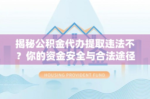 岳西揭秘公积金代办提取违法不？你的资金安全与合法途径解析