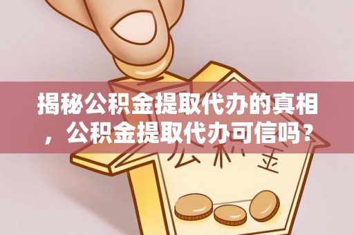 岳西揭秘公积金提取代办的真相，公积金提取代办可信吗？