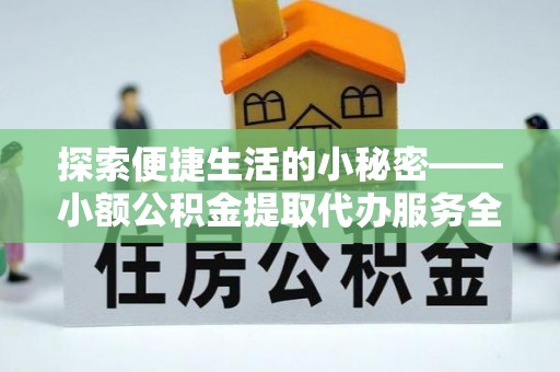 岳西探索便捷生活的小秘密——小额公积金提取代办服务全解析