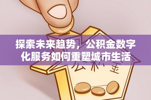岳西探索未来趋势，公积金数字化服务如何重塑城市生活