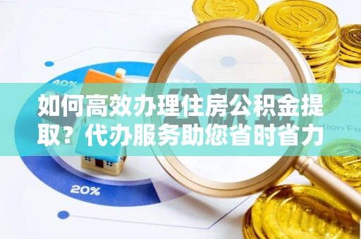 岳西如何高效办理住房公积金提取？代办服务助您省时省力