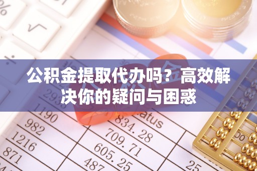 岳西公积金提取代办吗？高效解决你的疑问与困惑