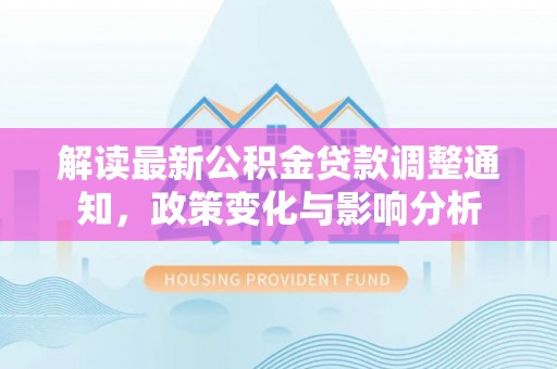 岳西解读最新公积金贷款调整通知，政策变化与影响分析