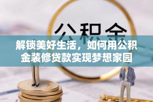 岳西解锁美好生活，如何用公积金装修贷款实现梦想家园