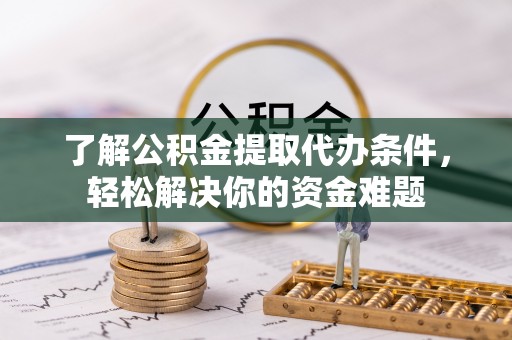 岳西了解公积金提取代办条件，轻松解决你的资金难题