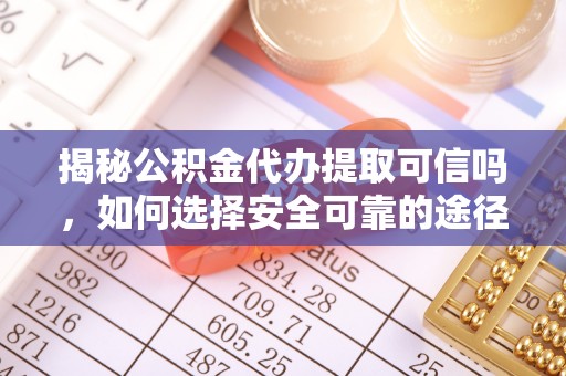 岳西揭秘公积金代办提取可信吗，如何选择安全可靠的途径