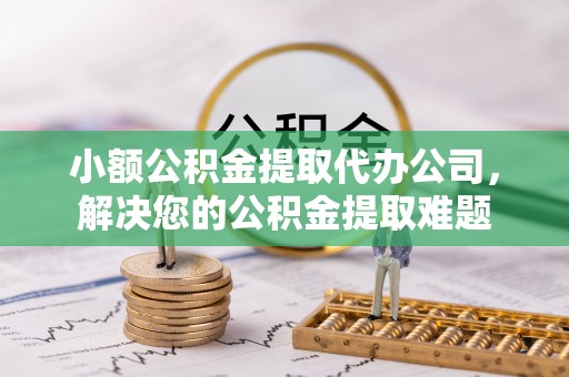 岳西小额公积金提取代办公司，解决您的公积金提取难题
