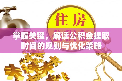 岳西掌握关键，解读公积金提取时间的规则与优化策略