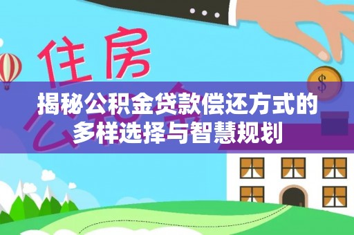 岳西揭秘公积金贷款偿还方式的多样选择与智慧规划
