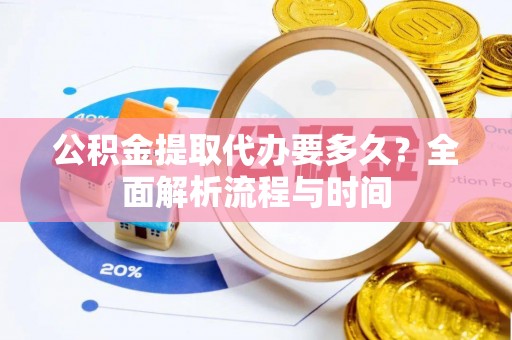 岳西公积金提取代办要多久？全面解析流程与时间